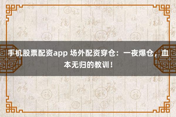 手机股票配资app 场外配资穿仓：一夜爆仓，血本无归的教训！
