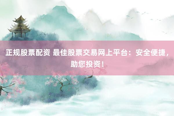 正规股票配资 最佳股票交易网上平台：安全便捷，助您投资！