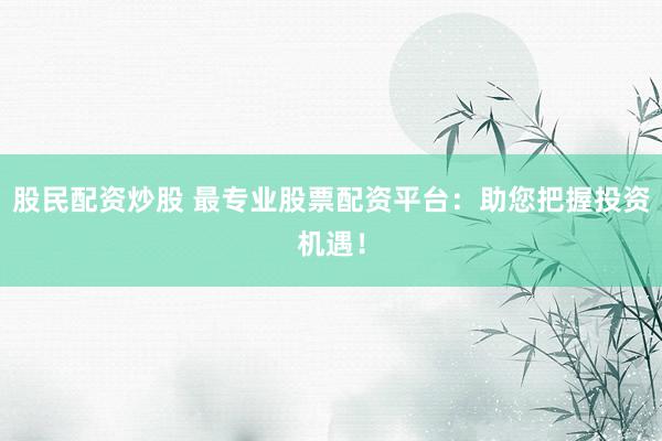 股民配资炒股 最专业股票配资平台：助您把握投资机遇！