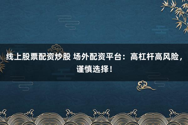 线上股票配资炒股 场外配资平台：高杠杆高风险，谨慎选择！