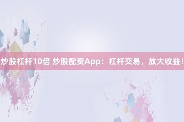 炒股杠杆10倍 炒股配资App：杠杆交易，放大收益！