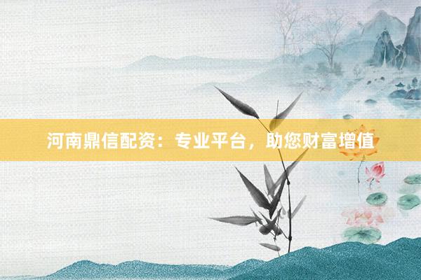 河南鼎信配资：专业平台，助您财富增值