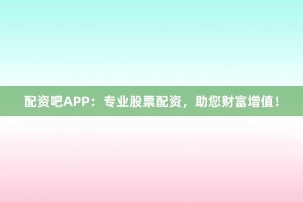 配资吧APP：专业股票配资，助您财富增值！