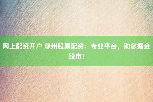 网上配资开户 滁州股票配资：专业平台，助您掘金股市！