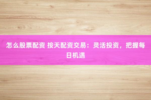 怎么股票配资 按天配资交易：灵活投资，把握每日机遇