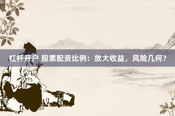 杠杆开户 股票配资比例：放大收益，风险几何？