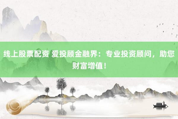 线上股票配资 爱投顾金融界：专业投资顾问，助您财富增值！