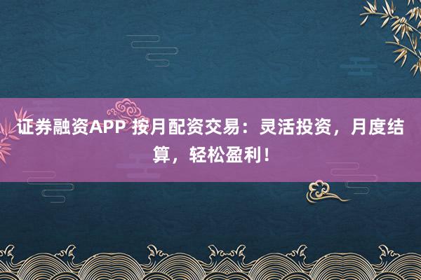 证券融资APP 按月配资交易：灵活投资，月度结算，轻松盈利！