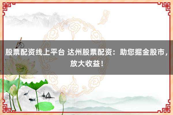 股票配资线上平台 达州股票配资：助您掘金股市，放大收益！