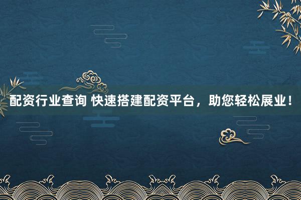 配资行业查询 快速搭建配资平台，助您轻松展业！