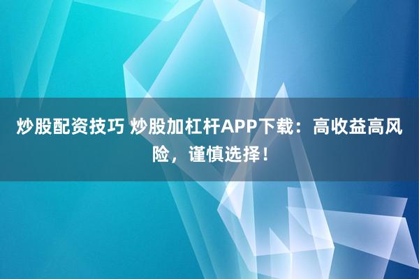 炒股配资技巧 炒股加杠杆APP下载：高收益高风险，谨慎选择！