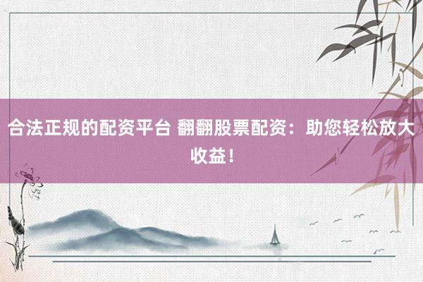 合法正规的配资平台 翻翻股票配资：助您轻松放大收益！