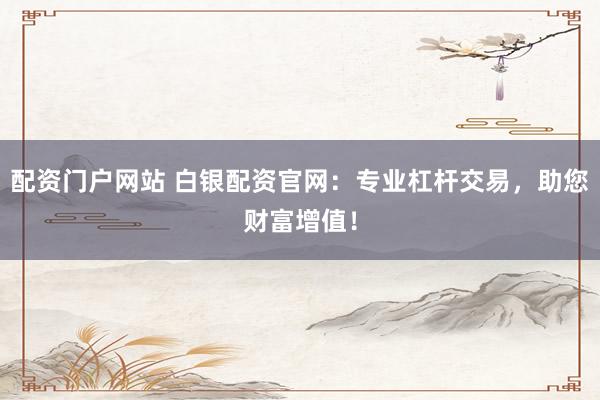 配资门户网站 白银配资官网：专业杠杆交易，助您财富增值！