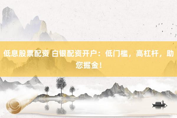 低息股票配资 白银配资开户：低门槛，高杠杆，助您掘金！