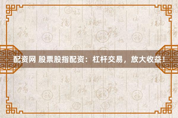 配资网 股票股指配资：杠杆交易，放大收益！