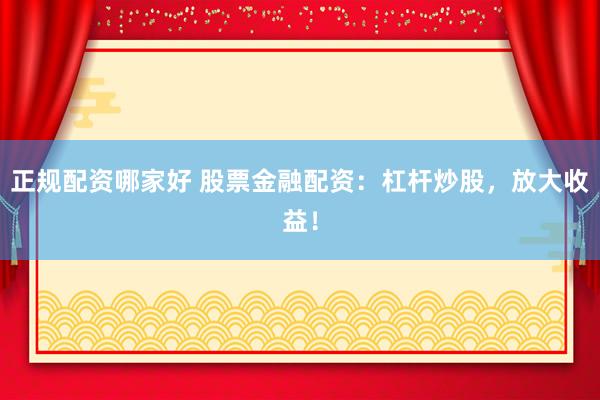 正规配资哪家好 股票金融配资：杠杆炒股，放大收益！