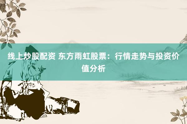 线上炒股配资 东方雨虹股票：行情走势与投资价值分析