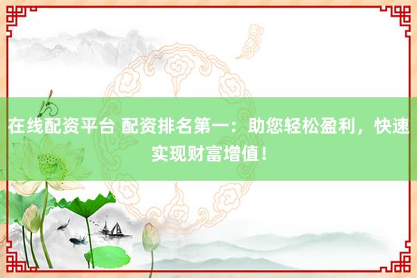 在线配资平台 配资排名第一：助您轻松盈利，快速实现财富增值！