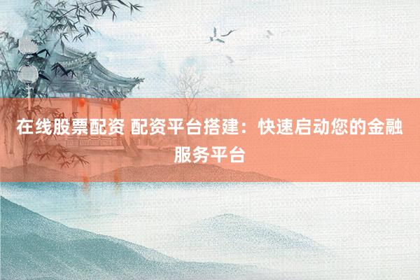 在线股票配资 配资平台搭建：快速启动您的金融服务平台