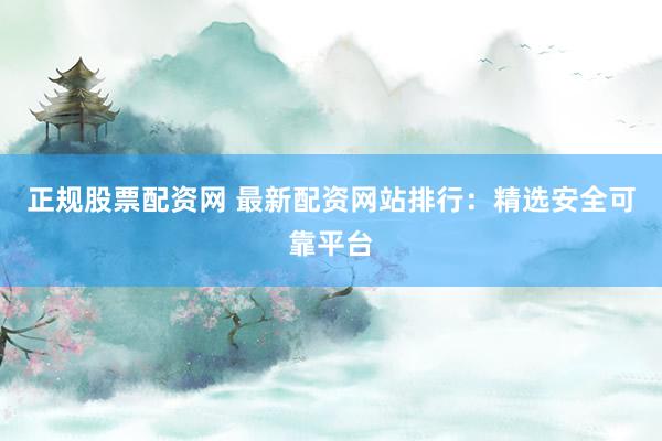 正规股票配资网 最新配资网站排行：精选安全可靠平台