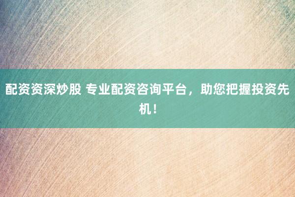 配资资深炒股 专业配资咨询平台，助您把握投资先机！