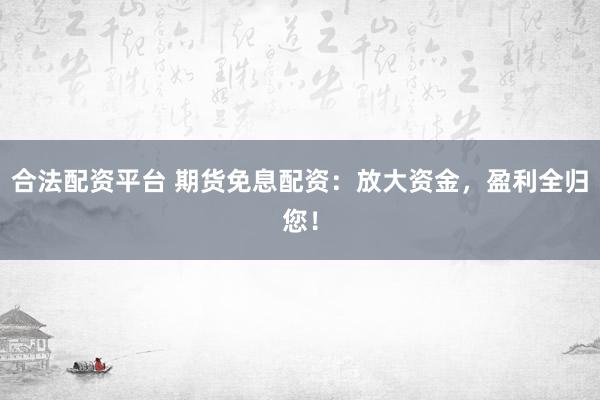 合法配资平台 期货免息配资：放大资金，盈利全归您！