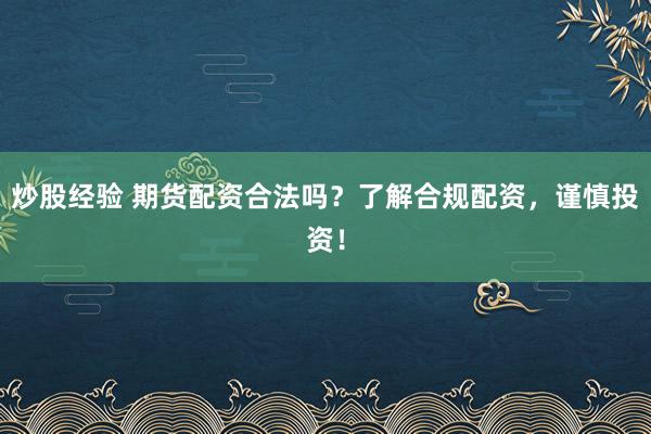 炒股经验 期货配资合法吗？了解合规配资，谨慎投资！