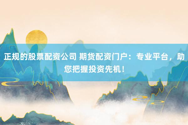 正规的股票配资公司 期货配资门户：专业平台，助您把握投资先机！