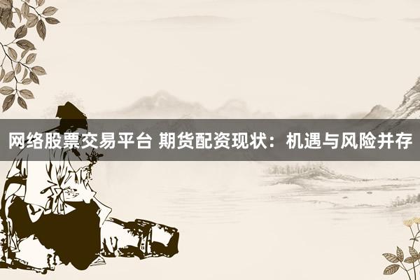 网络股票交易平台 期货配资现状：机遇与风险并存