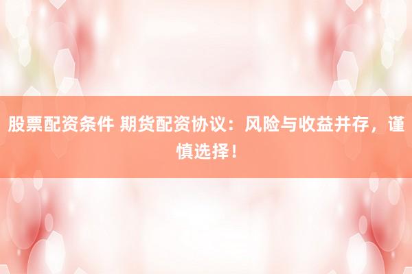 股票配资条件 期货配资协议：风险与收益并存，谨慎选择！