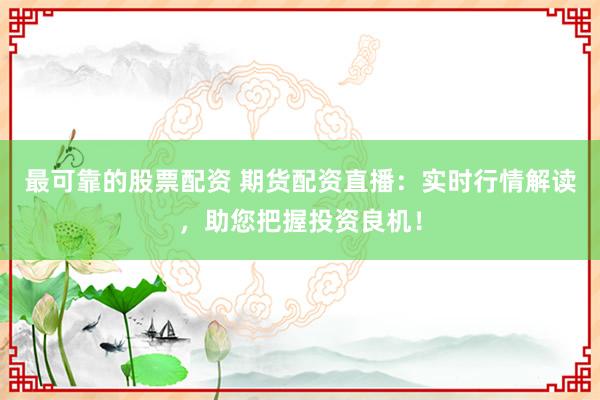 最可靠的股票配资 期货配资直播：实时行情解读，助您把握投资良机！