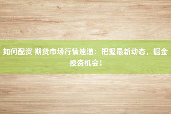 如何配资 期货市场行情速递：把握最新动态，掘金投资机会！