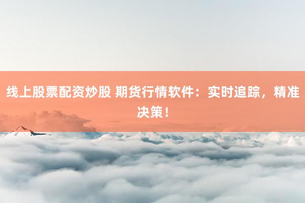 线上股票配资炒股 期货行情软件：实时追踪，精准决策！