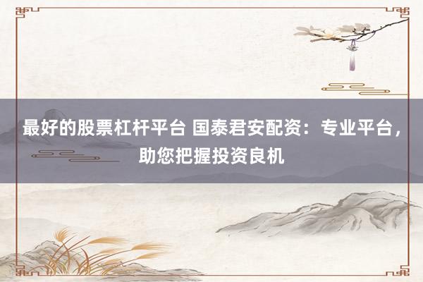 最好的股票杠杆平台 国泰君安配资：专业平台，助您把握投资良机