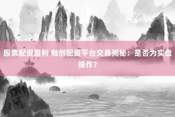 股票配资盈利 融创配资平台交易揭秘：是否为实盘操作？