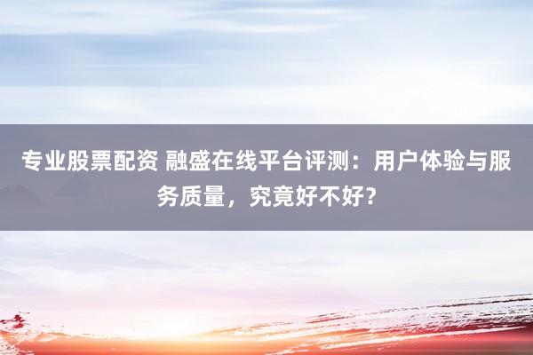 专业股票配资 融盛在线平台评测：用户体验与服务质量，究竟好不好？