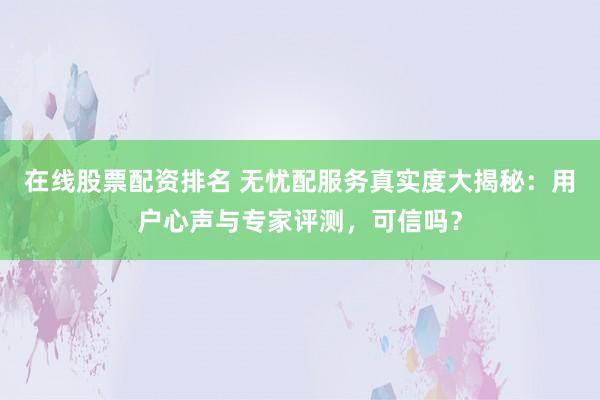在线股票配资排名 无忧配服务真实度大揭秘：用户心声与专家评测，可信吗？