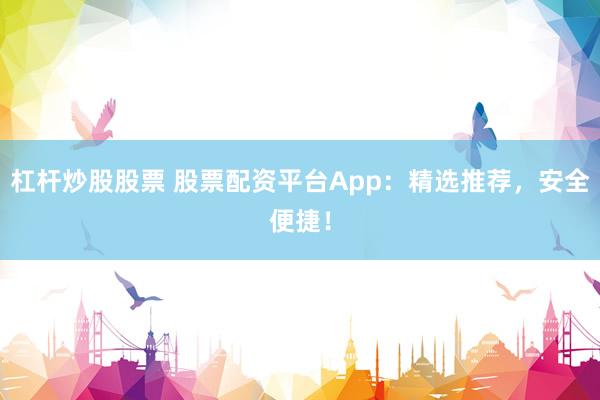 杠杆炒股股票 股票配资平台App：精选推荐，安全便捷！