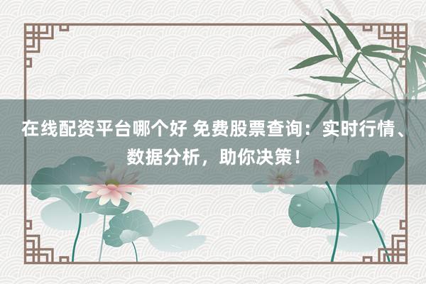 在线配资平台哪个好 免费股票查询：实时行情、数据分析，助你决策！