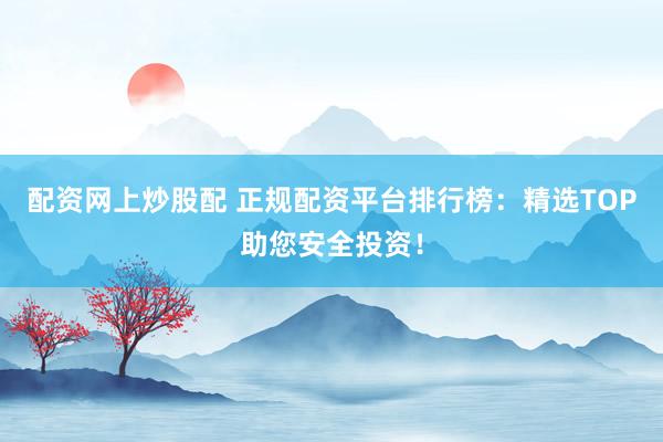 配资网上炒股配 正规配资平台排行榜：精选TOP助您安全投资！