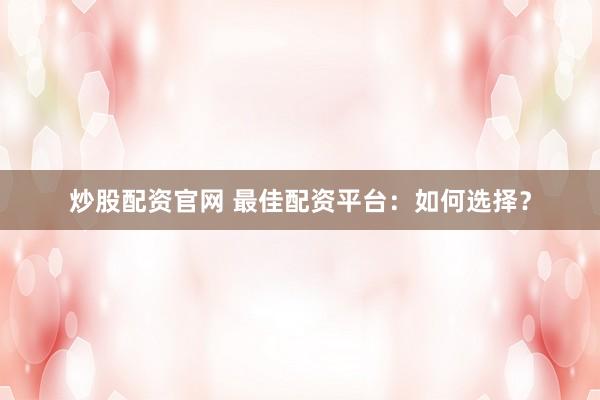 炒股配资官网 最佳配资平台：如何选择？