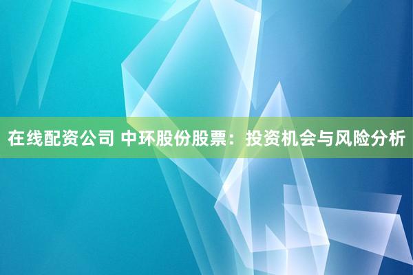 在线配资公司 中环股份股票：投资机会与风险分析