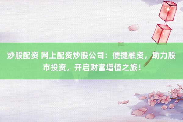 炒股配资 网上配资炒股公司：便捷融资，助力股市投资，开启财富增值之旅！