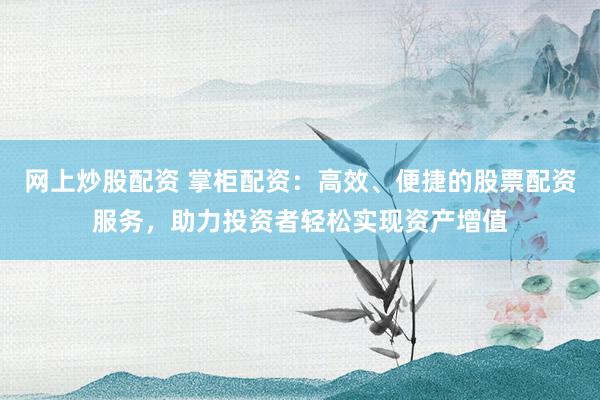 网上炒股配资 掌柜配资：高效、便捷的股票配资服务，助力投资者轻松实现资产增值