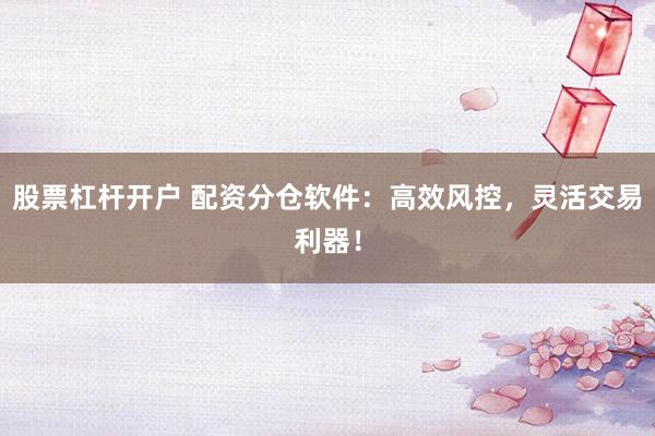 股票杠杆开户 配资分仓软件：高效风控，灵活交易利器！