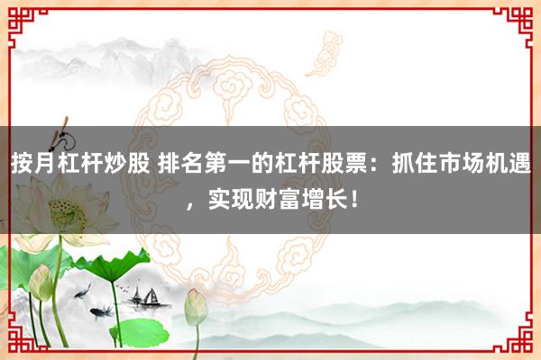 按月杠杆炒股 排名第一的杠杆股票：抓住市场机遇，实现财富增长！