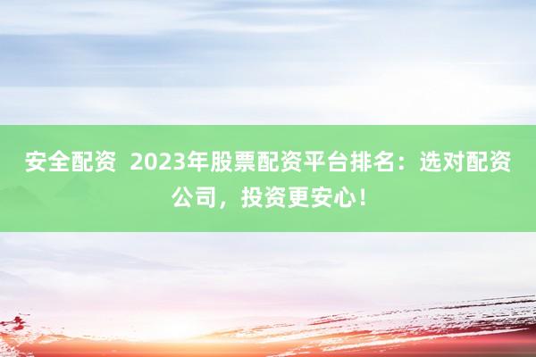 安全配资  2023年股票配资平台排名：选对配资公司，投资更安心！