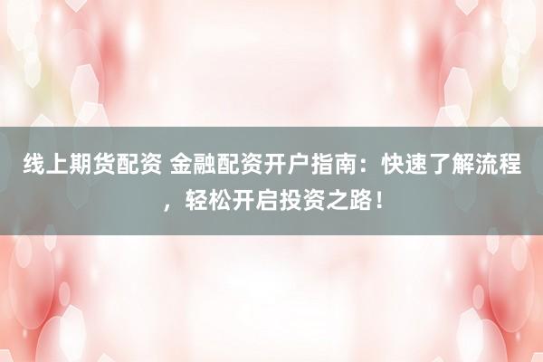 线上期货配资 金融配资开户指南：快速了解流程，轻松开启投资之路！