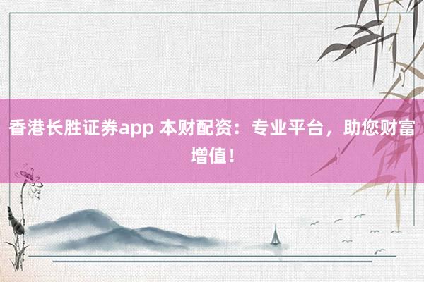 香港长胜证券app 本财配资：专业平台，助您财富增值！