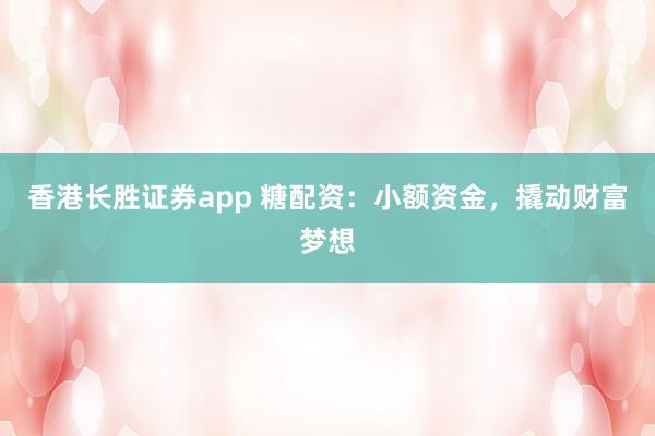 香港长胜证券app 糖配资：小额资金，撬动财富梦想
